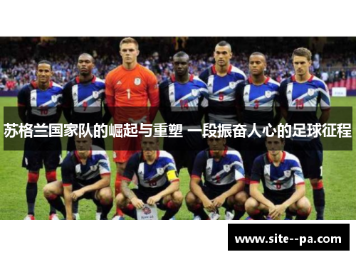 苏格兰国家队的崛起与重塑 一段振奋人心的足球征程 苏格兰国家队的崛起与重塑 一段振奋人心的足球征程