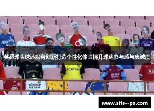 英超球队球迷服务创新打造个性化体验提升球迷参与感与忠诚度