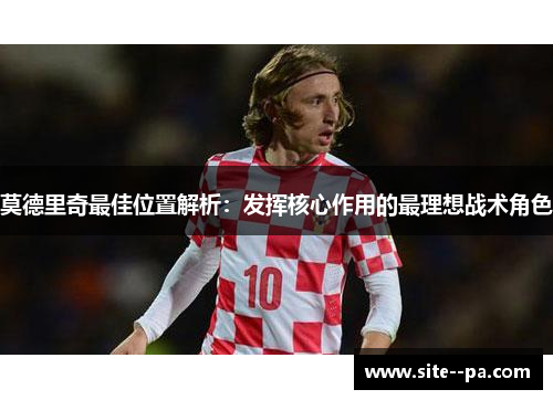 莫德里奇最佳位置解析：发挥核心作用的最理想战术角色