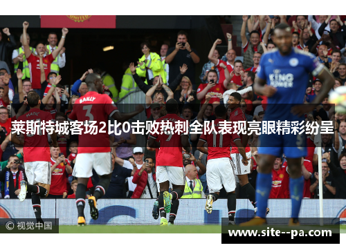 莱斯特城客场2比0击败热刺全队表现亮眼精彩纷呈