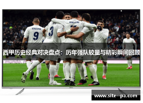 西甲历史经典对决盘点:历年强队较量与精彩瞬间回顾 西甲历史经典对决盘点:历年强队较量与精彩瞬间回顾