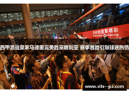 西甲激战皇家马德里完美胜塞维利亚 赛季首胜引爆球迷热情