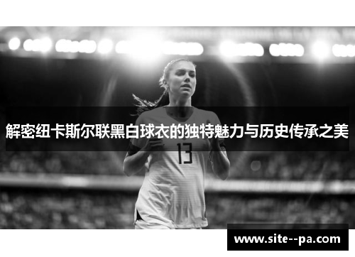 解密纽卡斯尔联黑白球衣的独特魅力与历史传承之美 解密纽卡斯尔联黑白球衣的独特魅力与历史传承之美