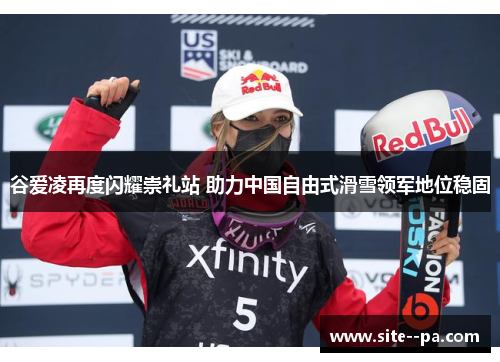 谷爱凌再度闪耀崇礼站 助力中国自由式滑雪领军地位稳固 谷爱凌再度闪耀崇礼站 助力中国自由式滑雪领军地位稳固