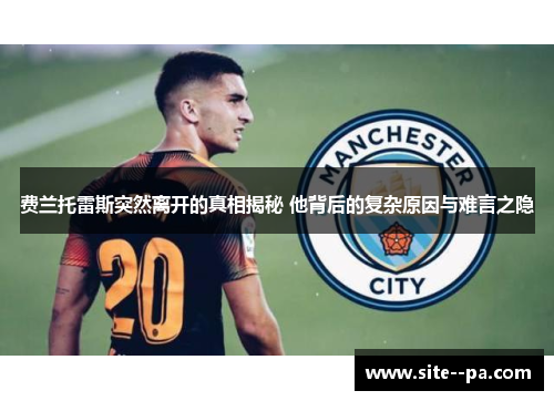 费兰托雷斯突然离开的真相揭秘 他背后的复杂原因与难言之隐 费兰托雷斯突然离开的真相揭秘 他背后的复杂原因与难言之隐