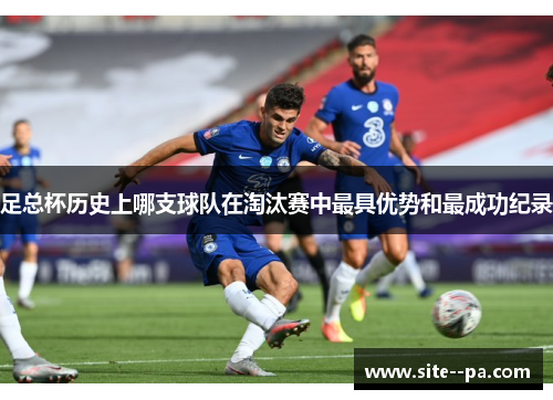 足总杯历史上哪支球队在淘汰赛中最具优势和最成功纪录 足总杯历史上哪支球队在淘汰赛中最具优势和最成功纪录