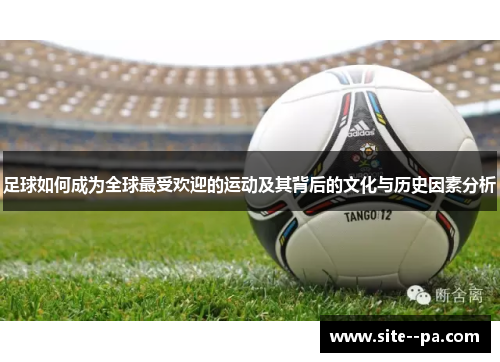足球如何成为全球最受欢迎的运动及其背后的文化与历史因素分析 足球如何成为全球最受欢迎的运动及其背后的文化与历史因素分析