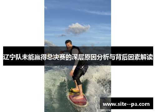 辽宁队未能赢得总决赛的深层原因分析与背后因素解读 辽宁队未能赢得总决赛的深层原因分析与背后因素解读