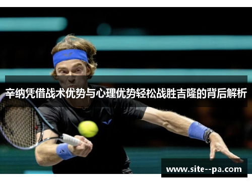 辛纳凭借战术优势与心理优势轻松战胜吉隆的背后解析