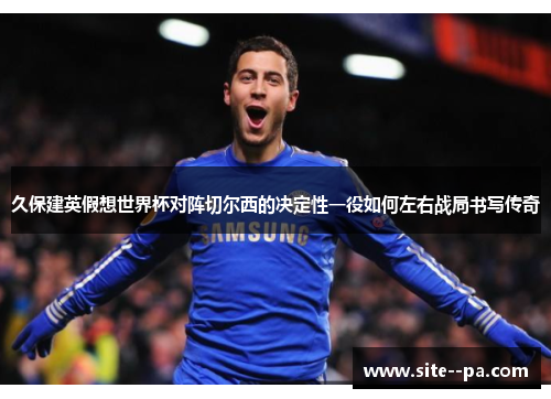 久保建英假想世界杯对阵切尔西的决定性一役如何左右战局书写传奇