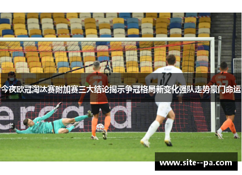 今夜欧冠淘汰赛附加赛三大结论揭示争冠格局新变化强队走势豪门命运