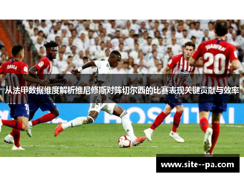 从法甲数据维度解析维尼修斯对阵切尔西的比赛表现关键贡献与效率 从法甲数据维度解析维尼修斯对阵切尔西的比赛表现关键贡献与效率