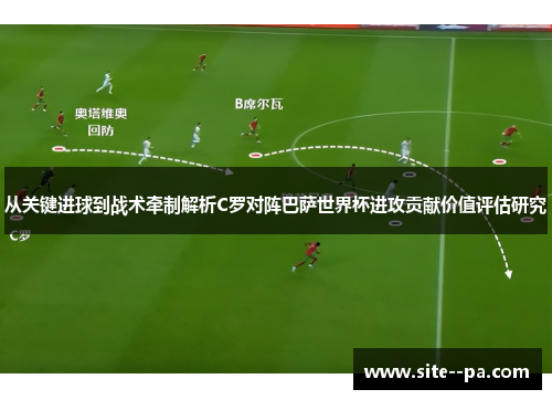 从关键进球到战术牵制解析C罗对阵巴萨世界杯进攻贡献价值评估研究