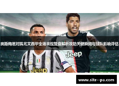 奥斯梅恩对阵尤文西甲全场表现复盘解析攻防关键瞬间与球队影响评估 奥斯梅恩对阵尤文西甲全场表现复盘解析攻防关键瞬间与球队影响评估