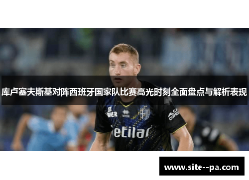 库卢塞夫斯基对阵西班牙国家队比赛高光时刻全面盘点与解析表现 库卢塞夫斯基对阵西班牙国家队比赛高光时刻全面盘点与解析表现
