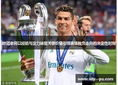 欧冠老将以经验与定力铸就关键价值引领赛场胜负走向的决定性时刻