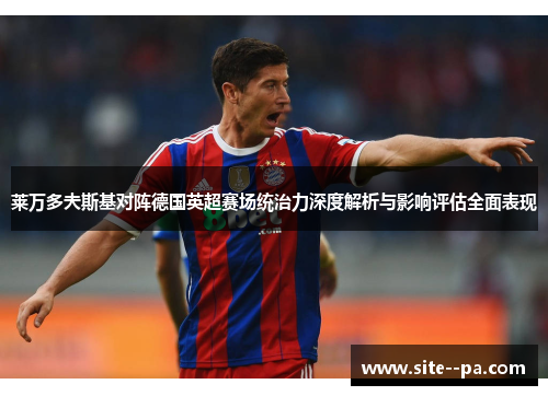 莱万多夫斯基对阵德国英超赛场统治力深度解析与影响评估全面表现