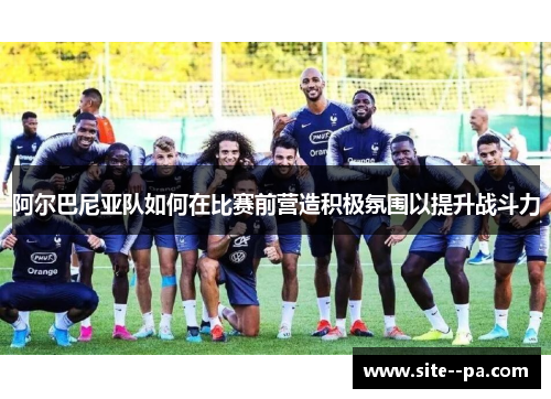 阿尔巴尼亚队如何在比赛前营造积极氛围以提升战斗力