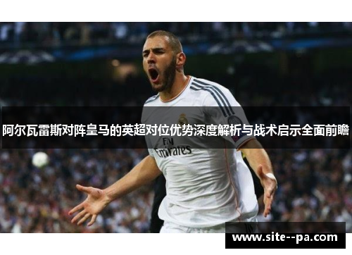 阿尔瓦雷斯对阵皇马的英超对位优势深度解析与战术启示全面前瞻