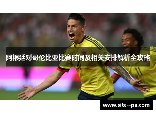 阿根廷对哥伦比亚比赛时间及相关安排解析全攻略 阿根廷对哥伦比亚比赛时间及相关安排解析全攻略