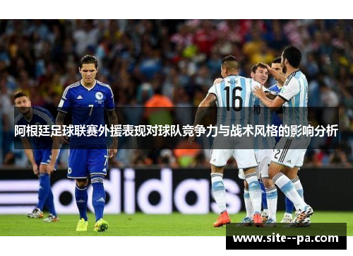 阿根廷足球联赛外援表现对球队竞争力与战术风格的影响分析
