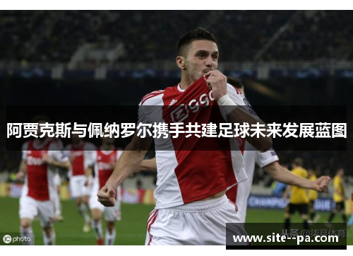 阿贾克斯与佩纳罗尔携手共建足球未来发展蓝图