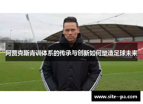 阿贾克斯青训体系的传承与创新如何塑造足球未来