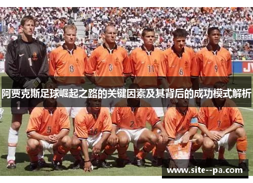 阿贾克斯足球崛起之路的关键因素及其背后的成功模式解析 阿贾克斯足球崛起之路的关键因素及其背后的成功模式解析
