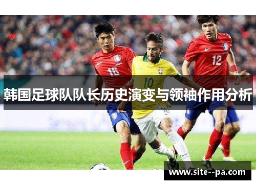韩国足球队队长历史演变与领袖作用分析