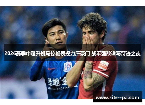 2026赛季中超升班马惊艳表现力压豪门 战平强敌谱写奇迹之夜