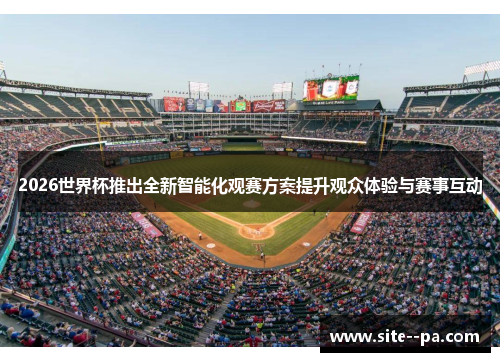 2026世界杯推出全新智能化观赛方案提升观众体验与赛事互动