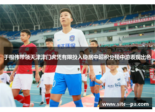 于根伟带领天津津门虎凭有限投入稳居中超积分榜中游表现出色