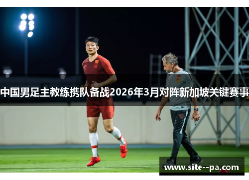 中国男足主教练携队备战2026年3月对阵新加坡关键赛事