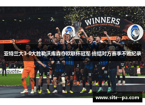 亚特兰大3-0大胜勒沃库森夺欧联杯冠军 终结对方赛季不败纪录
