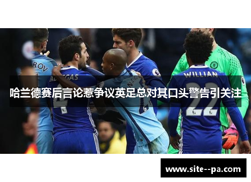 哈兰德赛后言论惹争议英足总对其口头警告引关注