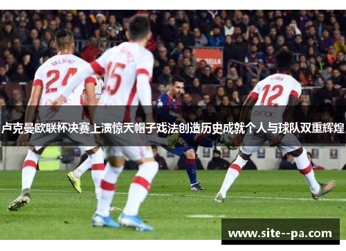 卢克曼欧联杯决赛上演惊天帽子戏法创造历史成就个人与球队双重辉煌