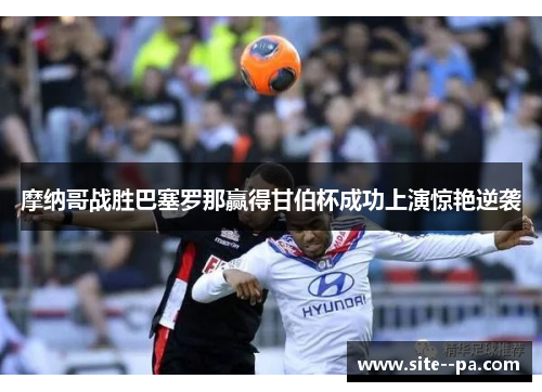 摩纳哥战胜巴塞罗那赢得甘伯杯成功上演惊艳逆袭 摩纳哥战胜巴塞罗那赢得甘伯杯成功上演惊艳逆袭