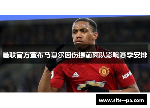 曼联官方宣布马夏尔因伤提前离队影响赛季安排