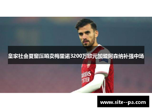 皇家社会夏窗压哨卖梅里诺3200万欧元加盟阿森纳补强中场