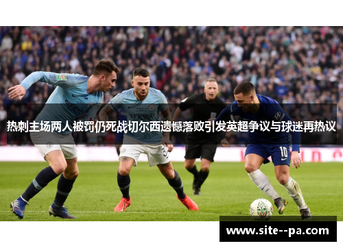 热刺主场两人被罚仍死战切尔西遗憾落败引发英超争议与球迷再热议