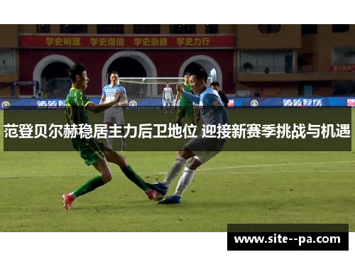 范登贝尔赫稳居主力后卫地位 迎接新赛季挑战与机遇