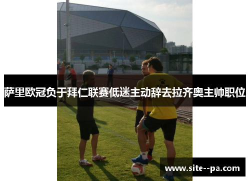 萨里欧冠负于拜仁联赛低迷主动辞去拉齐奥主帅职位 萨里欧冠负于拜仁联赛低迷主动辞去拉齐奥主帅职位