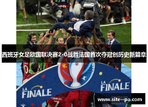 西班牙女足欧国联决赛2-0战胜法国首次夺冠创历史新篇章 西班牙女足欧国联决赛2-0战胜法国首次夺冠创历史新篇章