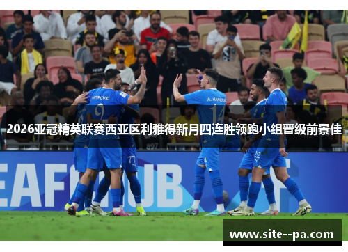 2026亚冠精英联赛西亚区利雅得新月四连胜领跑小组晋级前景佳 2026亚冠精英联赛西亚区利雅得新月四连胜领跑小组晋级前景佳