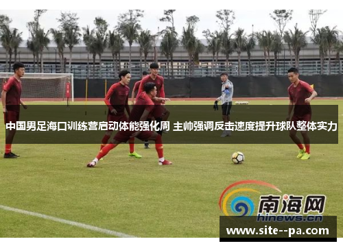 中国男足海口训练营启动体能强化周 主帅强调反击速度提升球队整体实力 中国男足海口训练营启动体能强化周 主帅强调反击速度提升球队整体实力