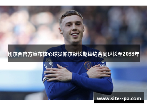 切尔西官方宣布核心球员帕尔默长期续约合同延长至2033年