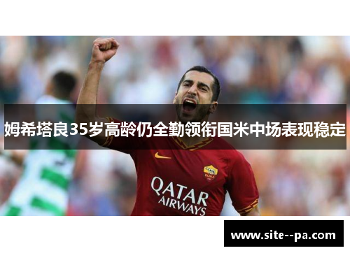 姆希塔良35岁高龄仍全勤领衔国米中场表现稳定