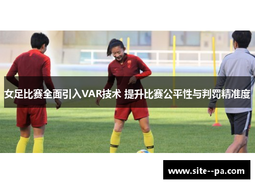 女足比赛全面引入VAR技术 提升比赛公平性与判罚精准度