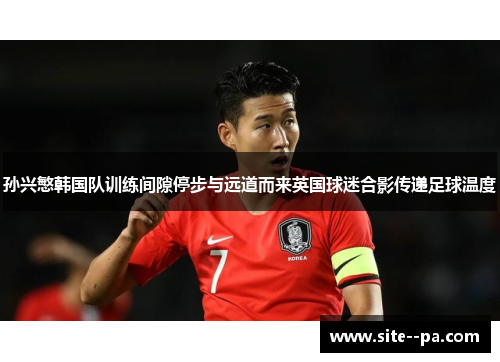 孙兴慜韩国队训练间隙停步与远道而来英国球迷合影传递足球温度