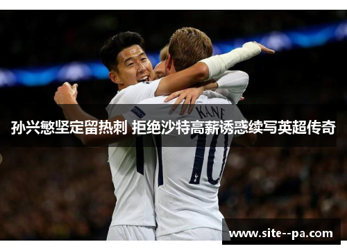 孙兴慜坚定留热刺 拒绝沙特高薪诱惑续写英超传奇